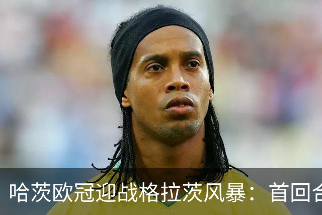 哈茨欧冠迎战格拉茨风暴：首回合四球落后 泰因卡斯尔寻求奇迹