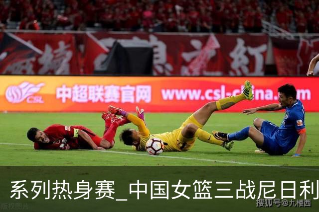 系列热身赛 中国女篮三战尼日利亚两胜一负